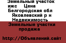 Земельный участок (ижс) › Цена ­ 530 000 - Белгородская обл., Яковлевский р-н Недвижимость » Земельные участки продажа   